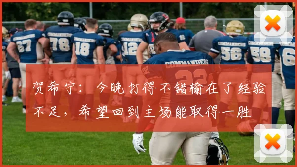 贺希宁：今晚打得不错输在了经验不足，希望回到主场能取得一胜