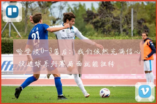 哈登谈0-3落后：我们依然充满信心 投进球系列赛局面就能扭转