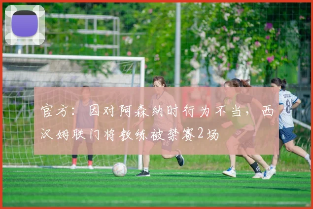 官方：因对阿森纳时行为不当，西汉姆联门将教练被禁赛2场