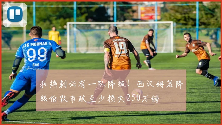 和热刺必有一队降级！西汉姆若降级伦敦市政至少损失250万镑