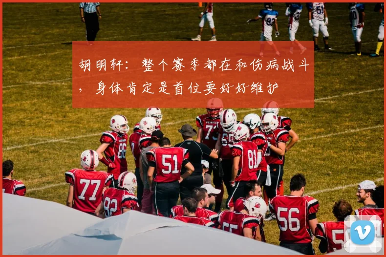 胡明轩：整个赛季都在和伤病战斗，身体肯定是首位要好好维护